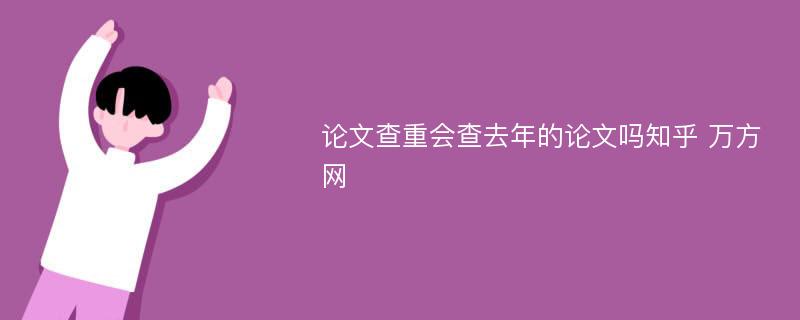 论文查重会查去年的论文吗知乎 万方网