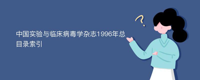 中国实验与临床病毒学杂志1996年总目录索引