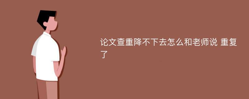 论文查重降不下去怎么和老师说 重复了