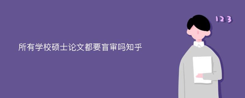 所有学校硕士论文都要盲审吗知乎