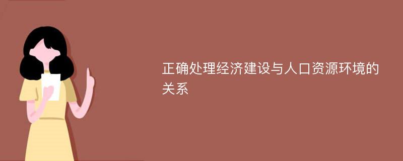 正确处理经济建设与人口资源环境的关系