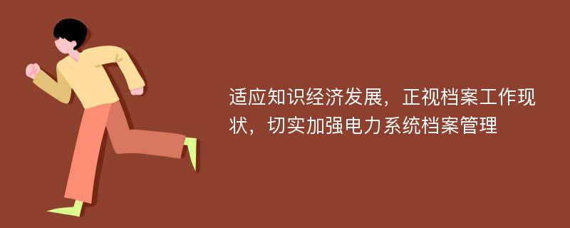 适应知识经济发展，正视档案工作现状，切实加强电力系统档案管理