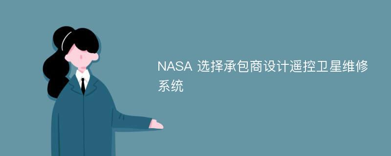 NASA 选择承包商设计遥控卫星维修系统