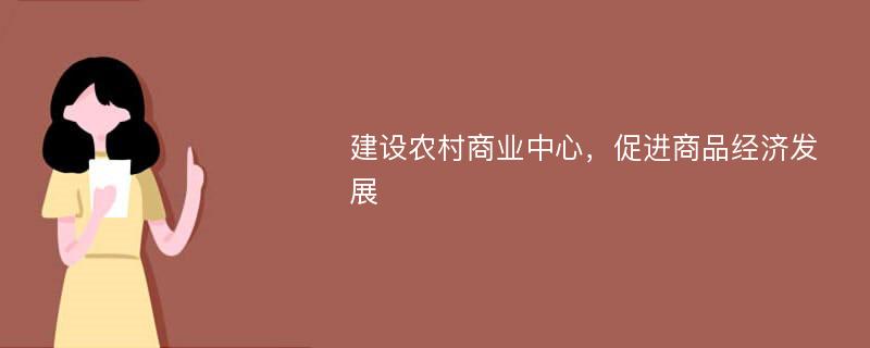 建设农村商业中心，促进商品经济发展