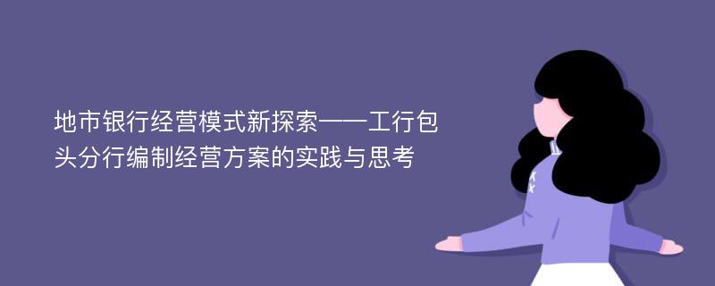 地市银行经营模式新探索——工行包头分行编制经营方案的实践与思考