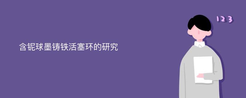 含铌球墨铸铁活塞环的研究