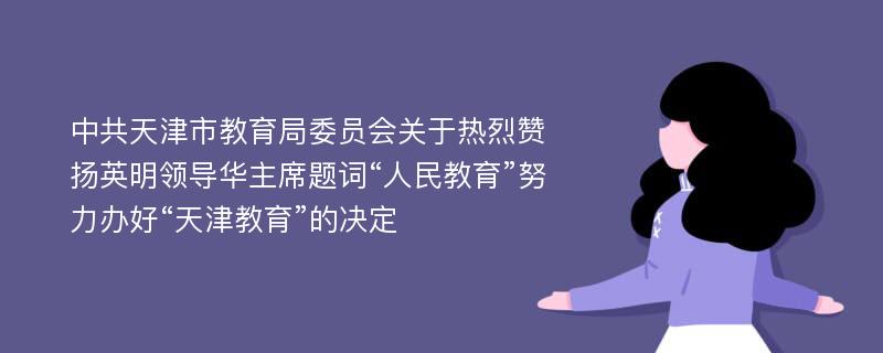 中共天津市教育局委员会关于热烈赞扬英明领导华主席题词“人民教育”努力办好“天津教育”的决定