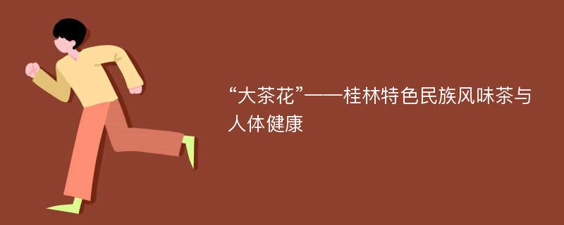 “大茶花”——桂林特色民族风味茶与人体健康