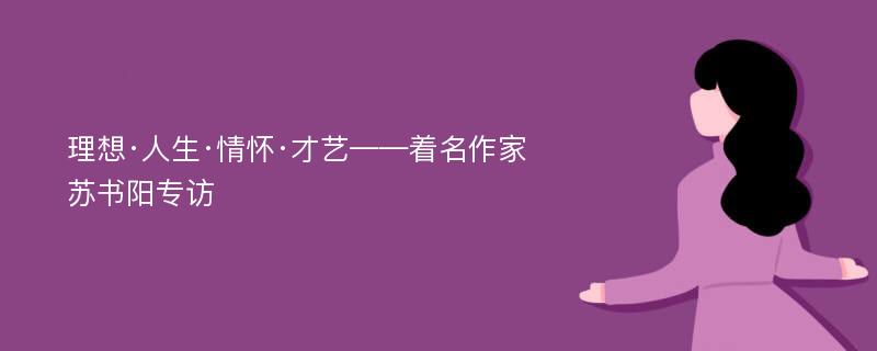 理想·人生·情怀·才艺——着名作家苏书阳专访