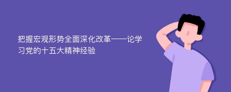 把握宏观形势全面深化改革——论学习党的十五大精神经验