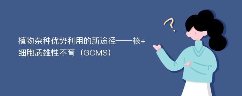 植物杂种优势利用的新途径——核+细胞质雄性不育（GCMS）