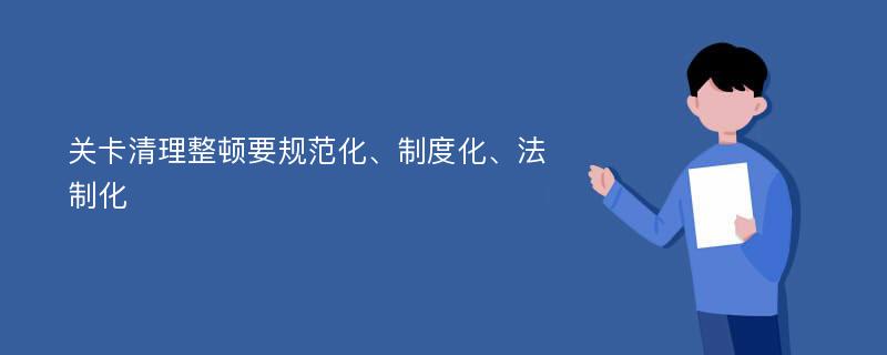 关卡清理整顿要规范化、制度化、法制化