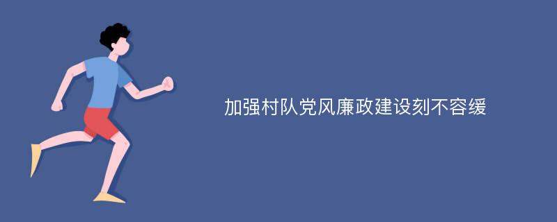 加强村队党风廉政建设刻不容缓