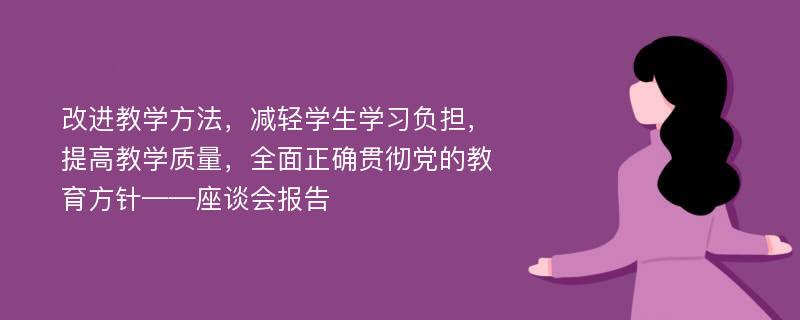 改进教学方法，减轻学生学习负担，提高教学质量，全面正确贯彻党的教育方针——座谈会报告