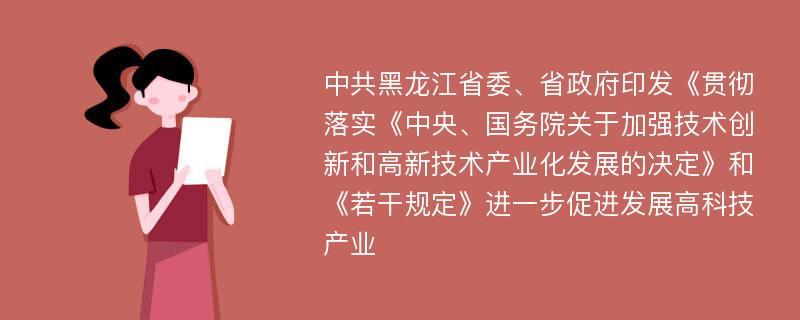 中共黑龙江省委、省政府印发《贯彻落实《中央、国务院关于加强技术创新和高新技术产业化发展的决定》和《若干规定》进一步促进发展高科技产业