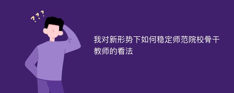 我对新形势下如何稳定师范院校骨干教师的看法