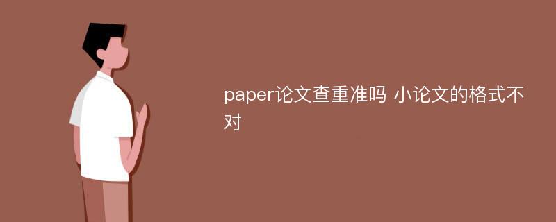 paper论文查重准吗 小论文的格式不对