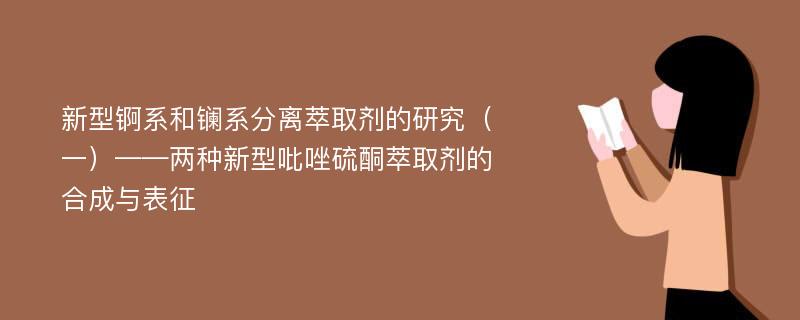 新型锕系和镧系分离萃取剂的研究（一）——两种新型吡唑硫酮萃取剂的合成与表征