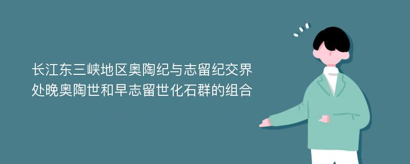 长江东三峡地区奥陶纪与志留纪交界处晚奥陶世和早志留世化石群的组合