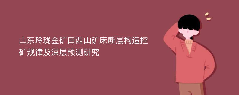 山东玲珑金矿田西山矿床断层构造控矿规律及深层预测研究