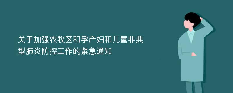 关于加强农牧区和孕产妇和儿童非典型肺炎防控工作的紧急通知