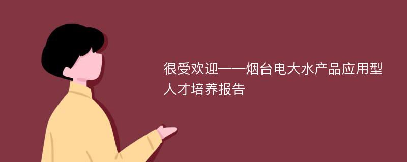 很受欢迎——烟台电大水产品应用型人才培养报告