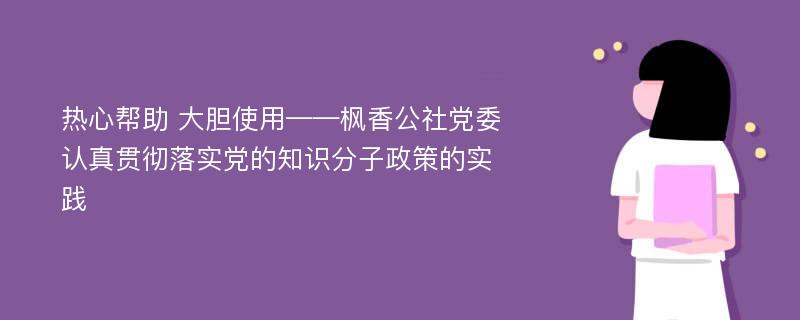 热心帮助 大胆使用——枫香公社党委认真贯彻落实党的知识分子政策的实践