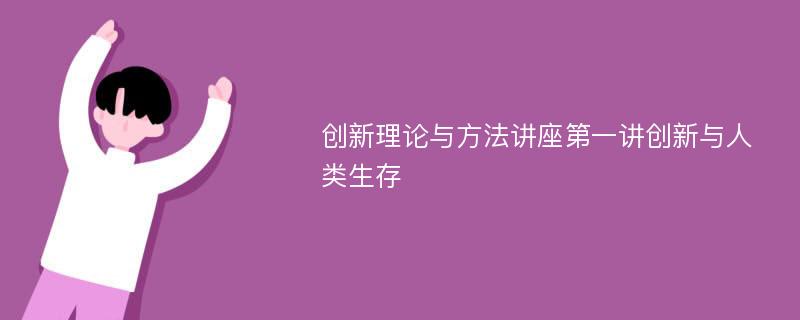 创新理论与方法讲座第一讲创新与人类生存