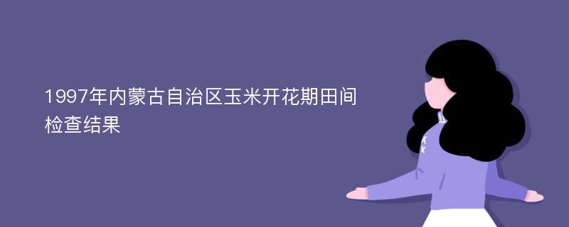 1997年内蒙古自治区玉米开花期田间检查结果