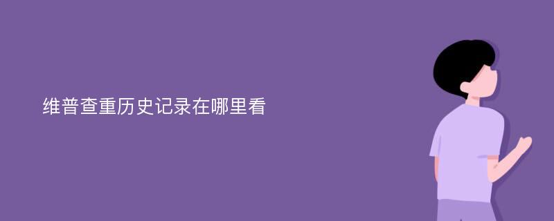 维普查重历史记录在哪里看