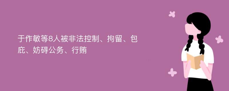 于作敏等8人被非法控制、拘留、包庇、妨碍公务、行贿