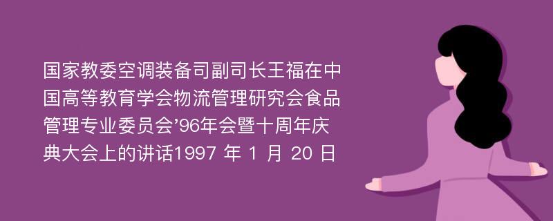 国家教委空调装备司副司长王福在中国高等教育学会物流管理研究会食品管理专业委员会'96年会暨十周年庆典大会上的讲话1997 年 1 月 20 日