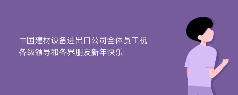 中国建材设备进出口公司全体员工祝各级领导和各界朋友新年快乐