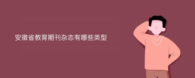 安徽省教育期刊杂志有哪些类型