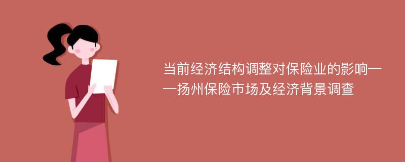 当前经济结构调整对保险业的影响——扬州保险市场及经济背景调查