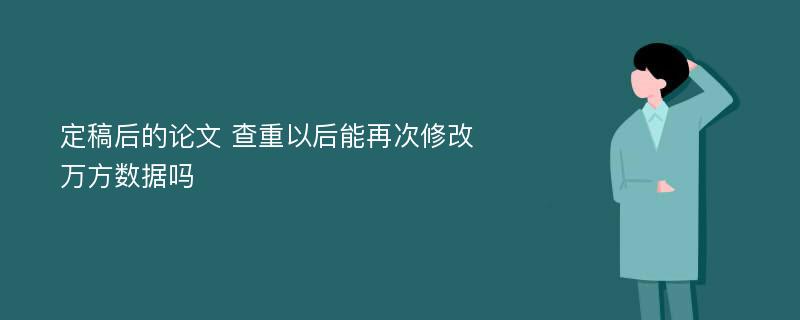 定稿后的论文 查重以后能再次修改 万方数据吗