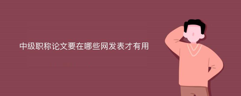 中级职称论文要在哪些网发表才有用