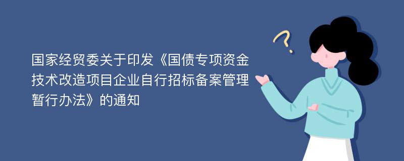 国家经贸委关于印发《国债专项资金技术改造项目企业自行招标备案管理暂行办法》的通知