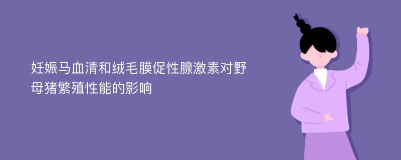 妊娠马血清和绒毛膜促性腺激素对野母猪繁殖性能的影响