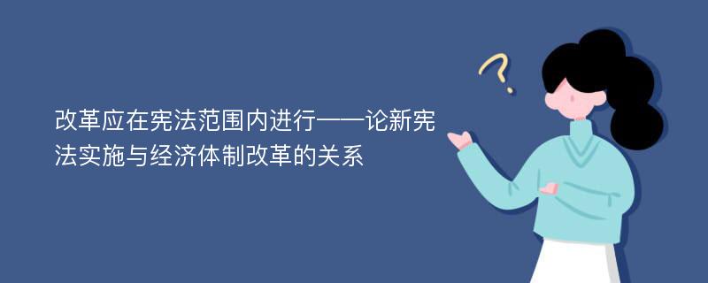 改革应在宪法范围内进行——论新宪法实施与经济体制改革的关系