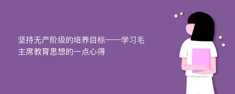 坚持无产阶级的培养目标——学习毛主席教育思想的一点心得