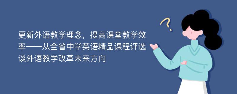 更新外语教学理念，提高课堂教学效率——从全省中学英语精品课程评选谈外语教学改革未来方向