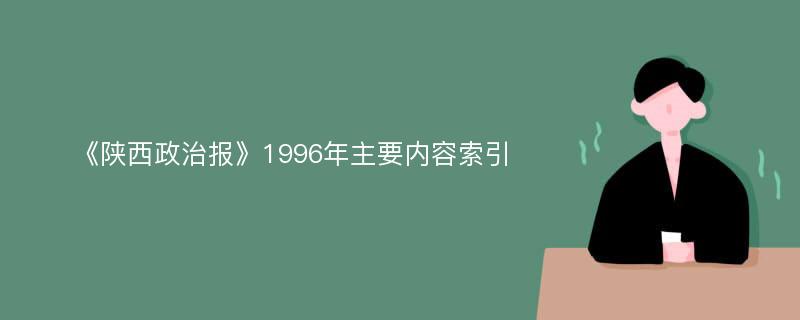 《陕西政治报》1996年主要内容索引