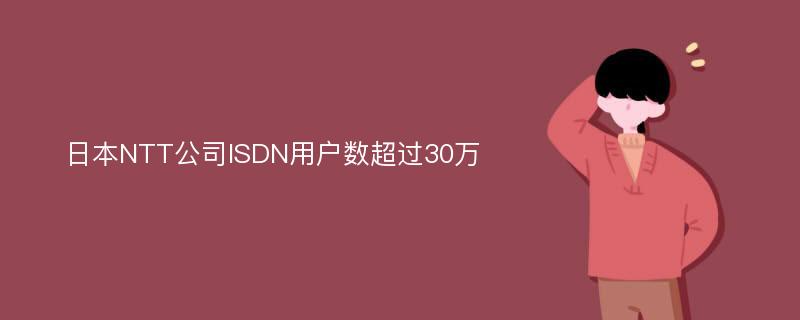 日本NTT公司ISDN用户数超过30万