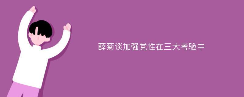 薛菊谈加强党性在三大考验中