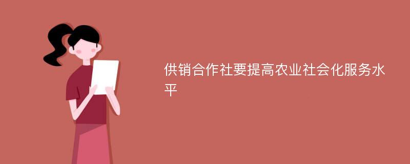 供销合作社要提高农业社会化服务水平