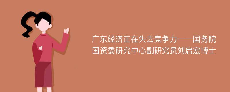 广东经济正在失去竞争力——国务院国资委研究中心副研究员刘启宏博士