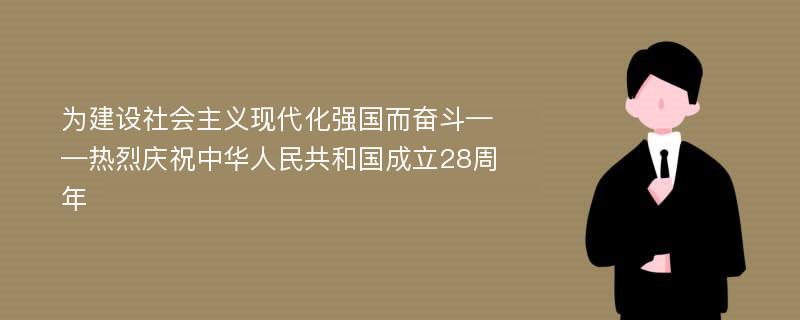 为建设社会主义现代化强国而奋斗——热烈庆祝中华人民共和国成立28周年