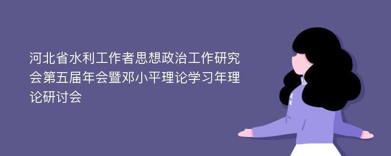 河北省水利工作者思想政治工作研究会第五届年会暨邓小平理论学习年理论研讨会