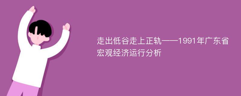 走出低谷走上正轨——1991年广东省宏观经济运行分析